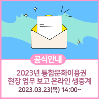 공식안내 2023년 통합문화이용권 현장 업무 보고 온라인 생중계 2023.03.23(목)14:00 ~