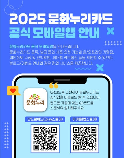 2025 문화누리카드 공식 모바일앱 안내
	                             	문화누리카드 공식 모바일앱을 안내드립니다.
	                             	문화누리카드 등록, 발급 등의 사용 요청 기능과 온/오프라인 가맹점, 개인정보 수정 및 잔액확인, 세대별 카드 합산 등을 확인할 수 있으며, 블로그/이벤트 안내와 같은 편의서비스를 제공합니다.
	                             	QR코드를 스캔하여 문화누리카드 공식을 다운로드 할 수 있습니다. 핸드존 기종에 맞는 QR코드를 스캔하여 설치해주세요.
	                             	