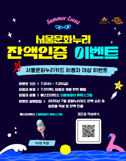 서울문화누리 잔액인증 이벤트
	                             	서울문화누리 카드 이용자 대상 이벤트
	                             	이벤트기간 : 7.2(수) ~ 7.25(금)
	                             	당첨자발표 : 7.361(목), 당첨자 개별 연락 예정
	                             	당첨자상품: 베스킨라빈스 더블레귤러 아이스크림
	                             	이벤트 참여방법 : 2025년 7월 문화누리카드 잔액 소진 후 설문폼 작성 및 잔액 인증
	                             	