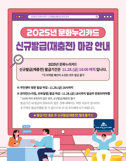 2025년 문화누리카드 신규발급(재충전) 마감안내
	                             	2025년 문화누리카드 신규발급(재충전) 발급기간은 11.28.(금)18:00까지 입니다. *각 지역별 예산이 소진된 경우 발급 불가
	                             	※ 주민센터 방문 발급 마감: 11.28.(금) 18시까지
	                             	※  온라인(누리집,모바일앱) 발급마감: 11.28.(금) 18시까지 발급이 완료되어야함
	                             	* 18:00까지 완료되지 않은 경우, 신규발급(재충전)불가
	                             	발급기간 내 발급이 완료되지 않은 건에 대해서는 어떤사유가 있더라도 추가적인 발급진행을 할 수 없으므로 이 점 숙지해주시기 바랍니다.
	                             	*발급기간 종료 후 신규발급(재충전 ) 절대 불가!!