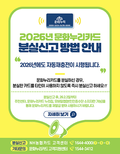 2026년 문화누리카드 분실신고 방밥안내
	                             	2026년에도 자동재충전이 시행됩니다.
	                             	문화누리카드를 분실하신 경우 분실한 카드를 타인이 사용하지 않도록 즉시 분실신고 하세요!!
	                             	분신실고 후, '26.2.2일부터 주민센터, 문화누리카드 누리집, 모바일 앱(본인인증수단 소지자만 가능)을 통해 문화누리카드를 재발급 받아 사용하사기 바랍니다.
	                             	분실신고)NH농협카드 고객센터 1644-4000(7-5-0)
	                             	기타문의)문화누리카드 고객지원센터 1544-3412
	                             	