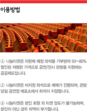 나눔티켓 이용방법. ① 나눔티켓은 미판매 예정 좌석을 기부받아 50%~80% 할인된 저렴한 가격으로 공연/전시 관람을 지원하는 공공제도입니다. ② 나눔티켓은 비지정 좌석으로 예매가 진행되며, 관람 당일 공연장 매표소에서 좌석이 지정됩니다. ③ 나눔티켓은 본인 회원 외 티켓 양도가 불가능하며, 본인이 아닌 경우 차액이 부가됩니다.