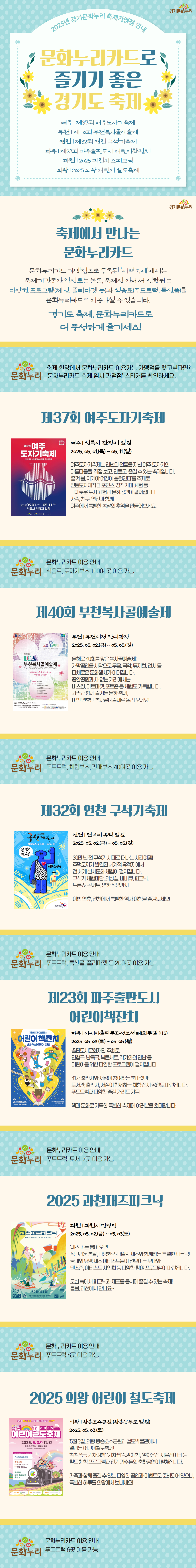 2025 5월, 경기도 축제에서 문화누리카드를 활용해보세요! 입장권과 체험은 물론, 특산물과 푸드트럭까지! 문화누리카드를 사용해 경기도의 다양한 축제를 더욱 풍성하게 즐기세요. 1. 여주도자기축제 축제기간: 2025. 05. 01.(목) - 05. 11.(일) 장소: 여주 신륵사 관광지 일원 2. 부천복사골예술제 축제기간: 2025. 05. 02.(금) - 05. 05.(월) 장소: 부천시청 잔디광장 3. 연천구석기축제 축제기간: 2025. 05. 02.(금) - 05. 05.(월) 장소: 연천 전곡리 유적지 4. 파주어린이책잔치 축제기간: 2025. 05.03.(토) - 05. 05.(월) 장소: 파주 아시아출판문화정보센터(회동길 145) 5. 과천재즈피크닉 축제기간: 2025. 05. 02.(금) - 05. 03.(토) 장소: 과천시민광장 6. 의왕어린이철도축제 축제기간: 2025. 05. 03.(토) 장소: 의왕 왕송호수공원 & 철도박물관 이번 연휴, 축제 속에서 문화누리카드로 더욱 풍성한 즐거움을 누려보세요! ？